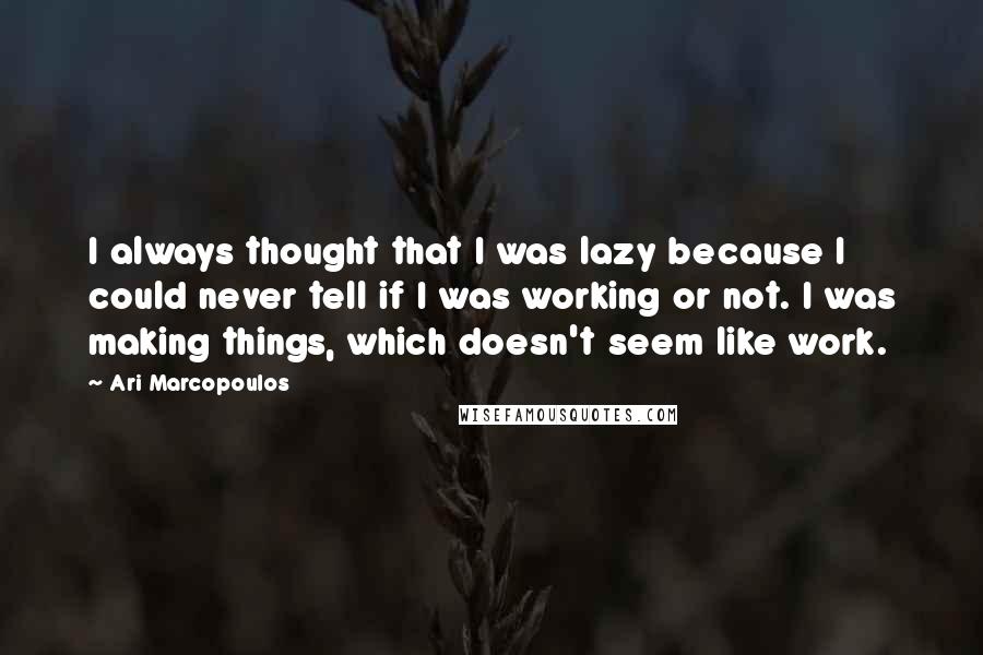 Ari Marcopoulos Quotes: I always thought that I was lazy because I could never tell if I was working or not. I was making things, which doesn't seem like work.