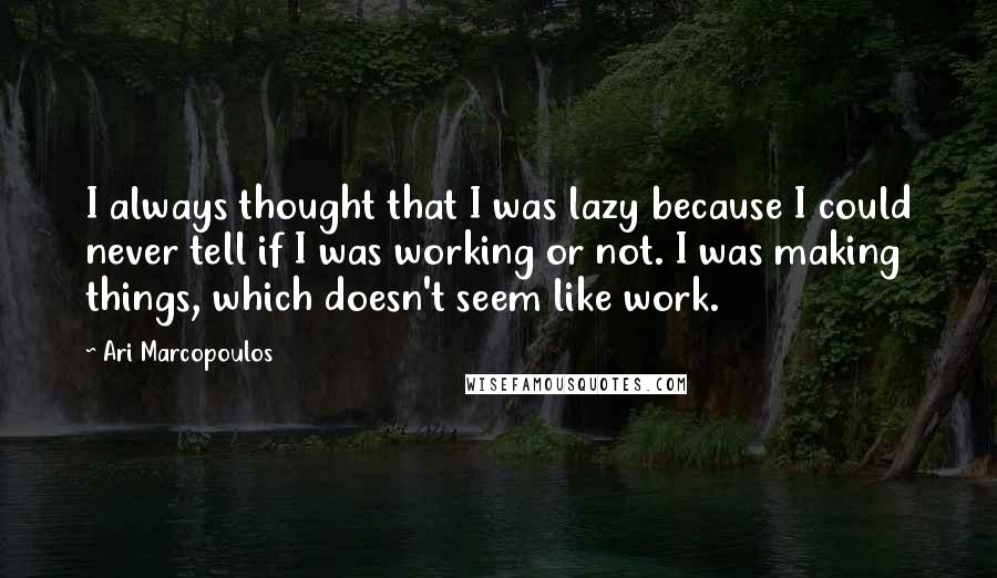 Ari Marcopoulos Quotes: I always thought that I was lazy because I could never tell if I was working or not. I was making things, which doesn't seem like work.