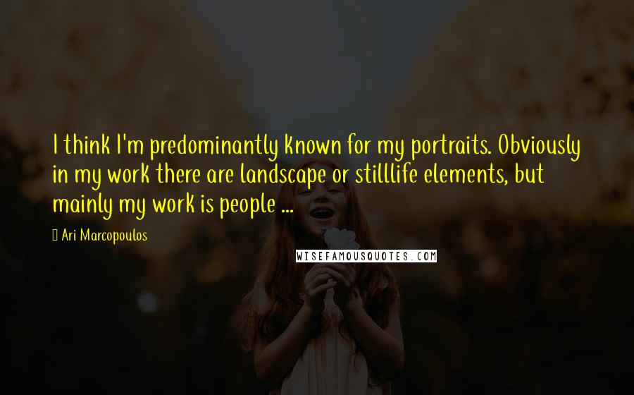 Ari Marcopoulos Quotes: I think I'm predominantly known for my portraits. Obviously in my work there are landscape or stilllife elements, but mainly my work is people ...
