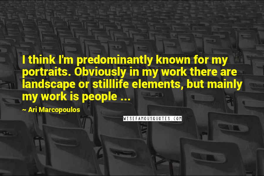 Ari Marcopoulos Quotes: I think I'm predominantly known for my portraits. Obviously in my work there are landscape or stilllife elements, but mainly my work is people ...