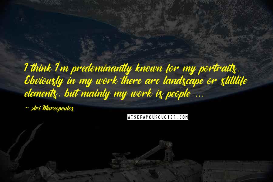Ari Marcopoulos Quotes: I think I'm predominantly known for my portraits. Obviously in my work there are landscape or stilllife elements, but mainly my work is people ...