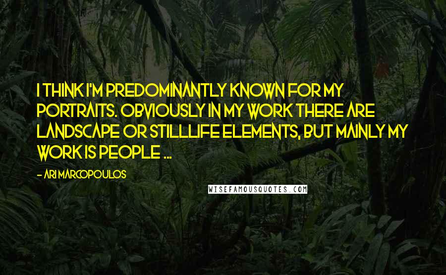 Ari Marcopoulos Quotes: I think I'm predominantly known for my portraits. Obviously in my work there are landscape or stilllife elements, but mainly my work is people ...