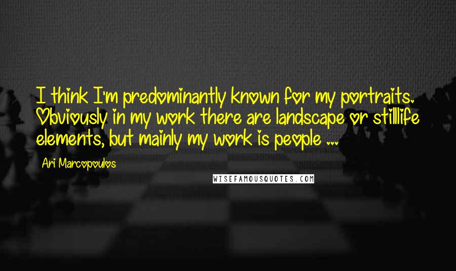 Ari Marcopoulos Quotes: I think I'm predominantly known for my portraits. Obviously in my work there are landscape or stilllife elements, but mainly my work is people ...