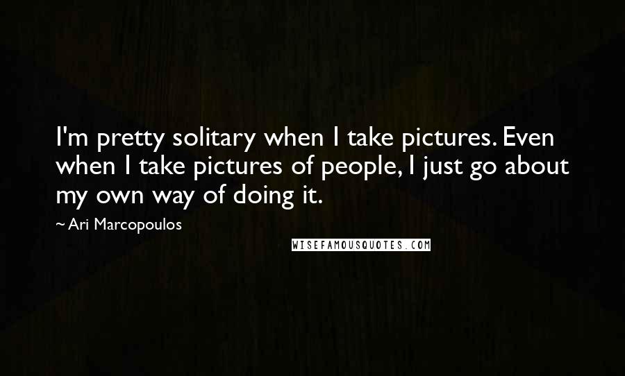 Ari Marcopoulos Quotes: I'm pretty solitary when I take pictures. Even when I take pictures of people, I just go about my own way of doing it.