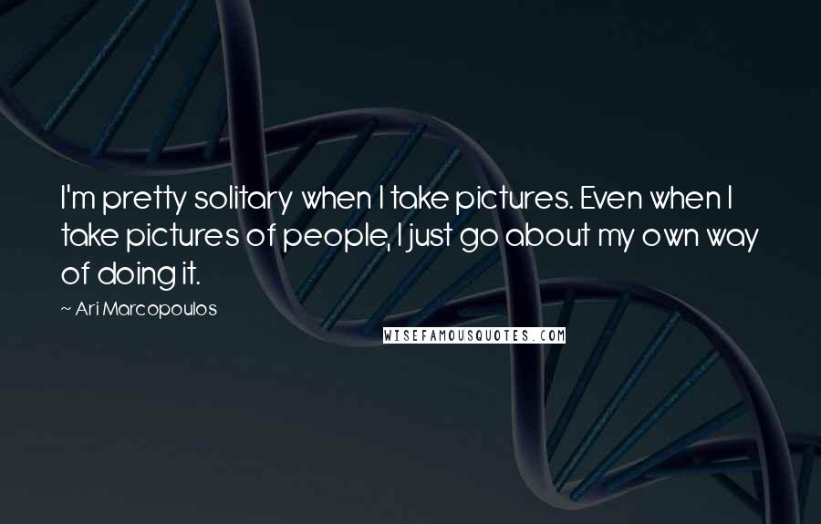 Ari Marcopoulos Quotes: I'm pretty solitary when I take pictures. Even when I take pictures of people, I just go about my own way of doing it.