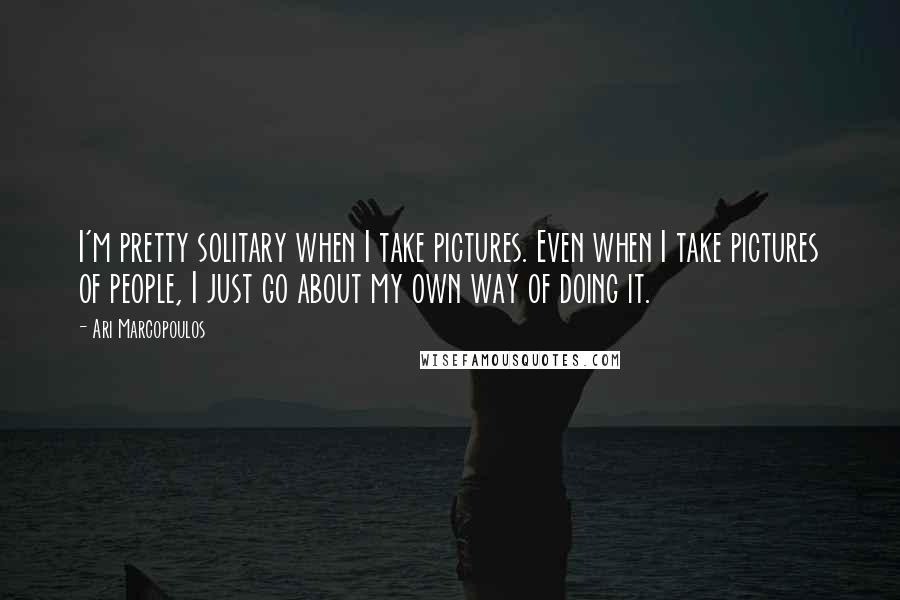 Ari Marcopoulos Quotes: I'm pretty solitary when I take pictures. Even when I take pictures of people, I just go about my own way of doing it.