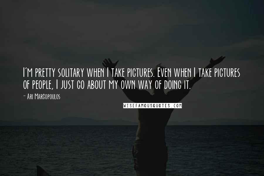 Ari Marcopoulos Quotes: I'm pretty solitary when I take pictures. Even when I take pictures of people, I just go about my own way of doing it.