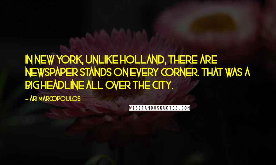 Ari Marcopoulos Quotes: In New York, unlike Holland, there are newspaper stands on every corner. That was a big headline all over the city.