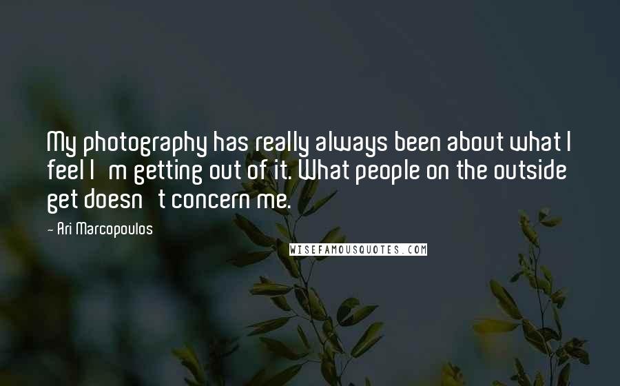 Ari Marcopoulos Quotes: My photography has really always been about what I feel I'm getting out of it. What people on the outside get doesn't concern me.