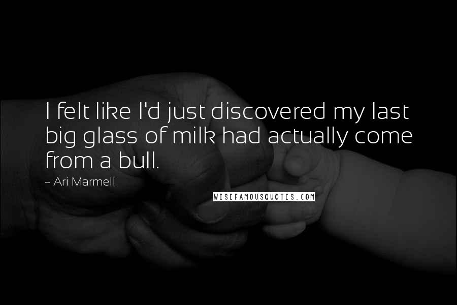 Ari Marmell Quotes: I felt like I'd just discovered my last big glass of milk had actually come from a bull.