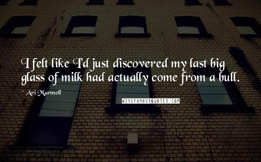 Ari Marmell Quotes: I felt like I'd just discovered my last big glass of milk had actually come from a bull.