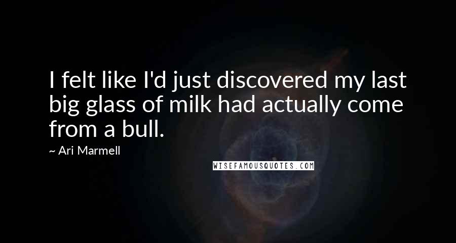 Ari Marmell Quotes: I felt like I'd just discovered my last big glass of milk had actually come from a bull.