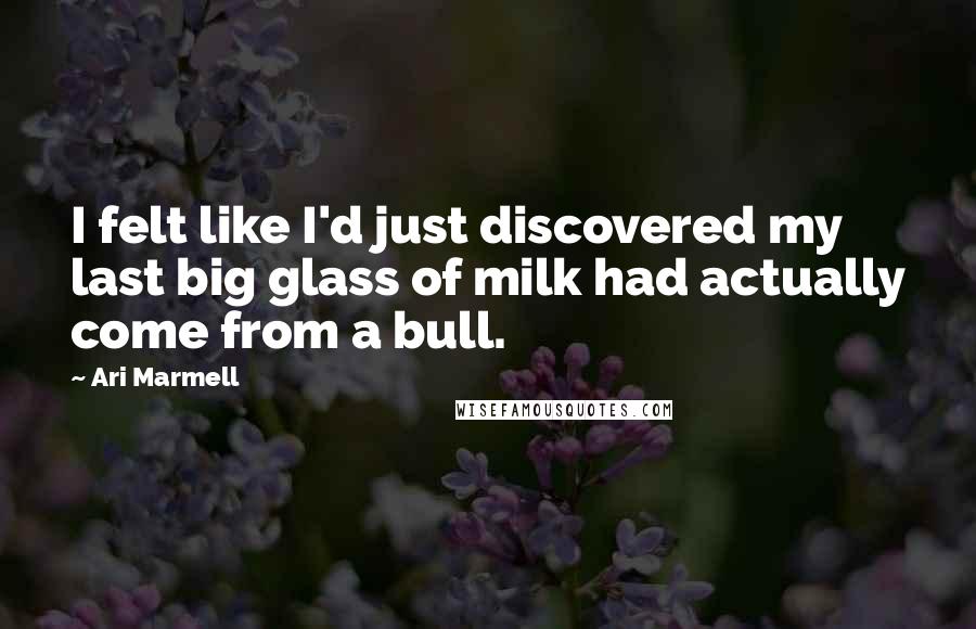 Ari Marmell Quotes: I felt like I'd just discovered my last big glass of milk had actually come from a bull.