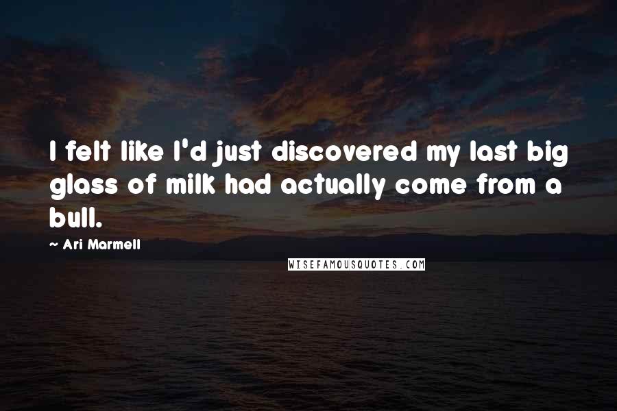 Ari Marmell Quotes: I felt like I'd just discovered my last big glass of milk had actually come from a bull.