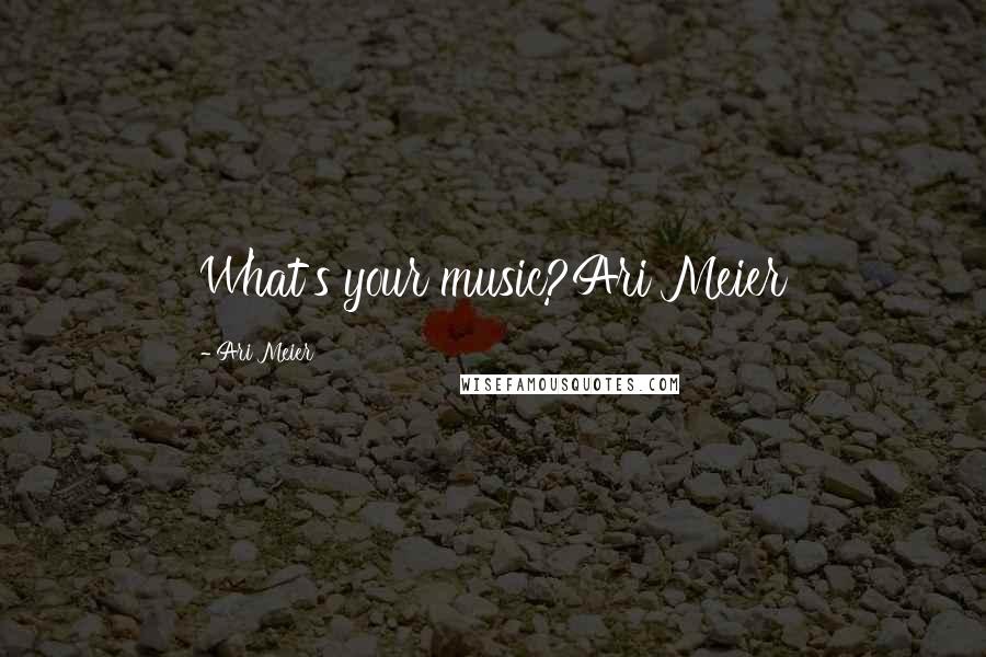 Ari Meier Quotes: What's your music?Ari Meier