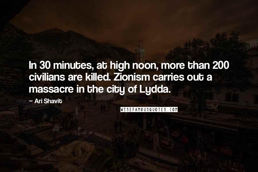 Ari Shavit Quotes: In 30 minutes, at high noon, more than 200 civilians are killed. Zionism carries out a massacre in the city of Lydda.