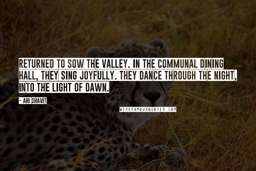 Ari Shavit Quotes: returned to sow the valley. In the communal dining hall, they sing joyfully. They dance through the night, into the light of dawn.