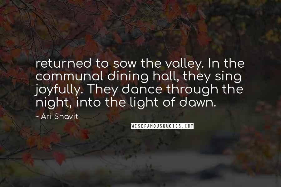 Ari Shavit Quotes: returned to sow the valley. In the communal dining hall, they sing joyfully. They dance through the night, into the light of dawn.