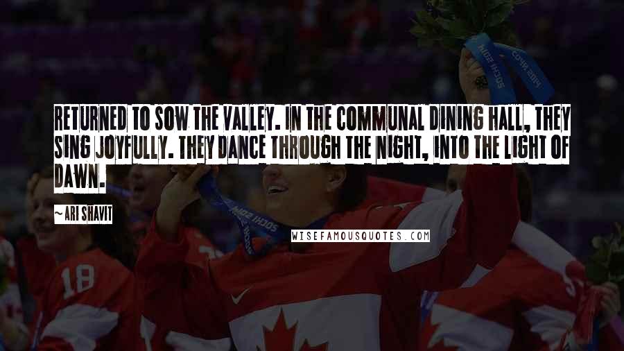 Ari Shavit Quotes: returned to sow the valley. In the communal dining hall, they sing joyfully. They dance through the night, into the light of dawn.