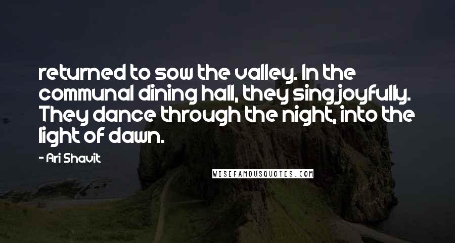 Ari Shavit Quotes: returned to sow the valley. In the communal dining hall, they sing joyfully. They dance through the night, into the light of dawn.