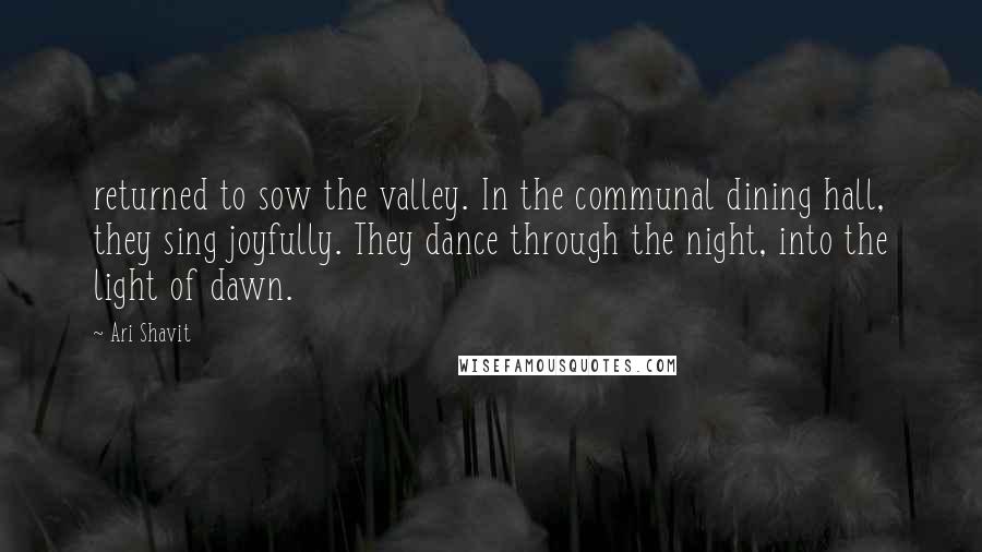 Ari Shavit Quotes: returned to sow the valley. In the communal dining hall, they sing joyfully. They dance through the night, into the light of dawn.