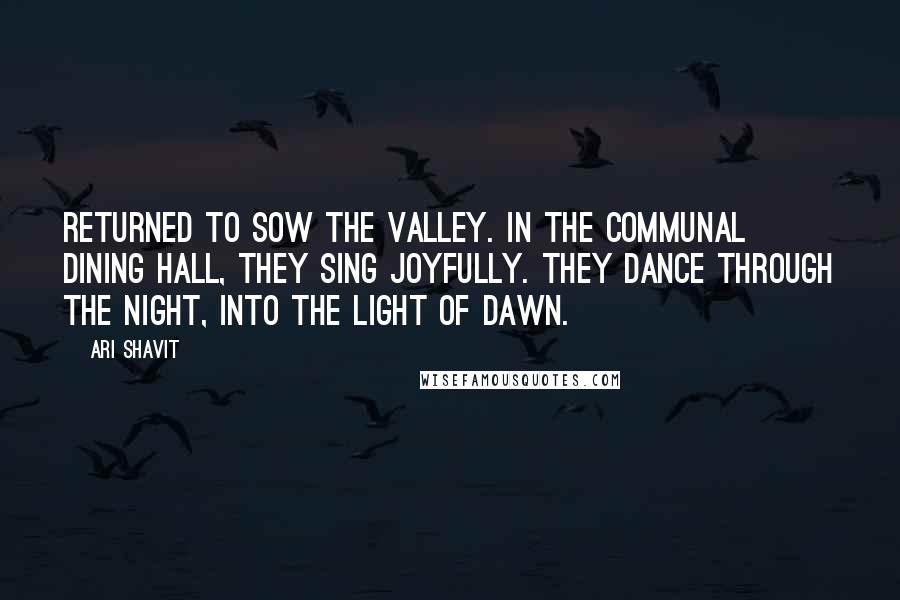 Ari Shavit Quotes: returned to sow the valley. In the communal dining hall, they sing joyfully. They dance through the night, into the light of dawn.