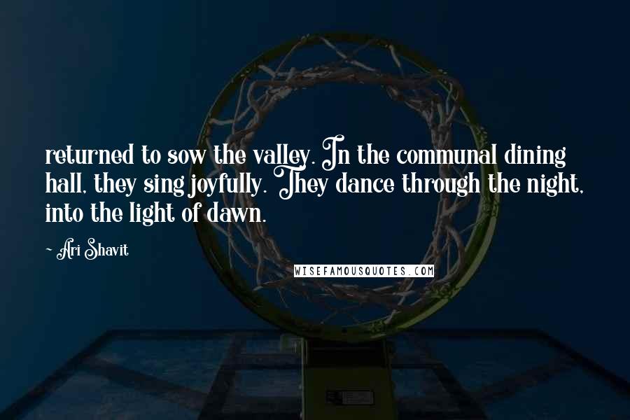 Ari Shavit Quotes: returned to sow the valley. In the communal dining hall, they sing joyfully. They dance through the night, into the light of dawn.