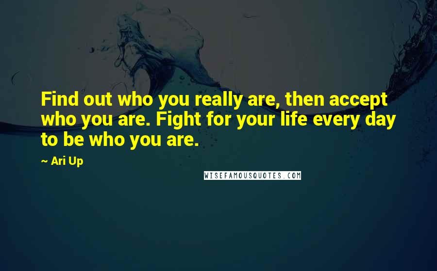 Ari Up Quotes: Find out who you really are, then accept who you are. Fight for your life every day to be who you are.