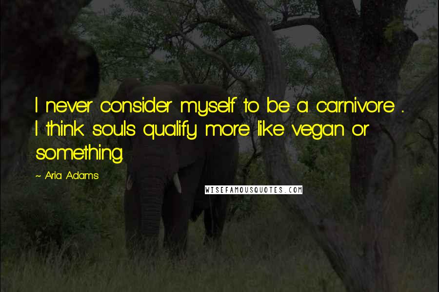 Aria Adams Quotes: I never consider myself to be a carnivore ... I think souls qualify more like vegan or something.