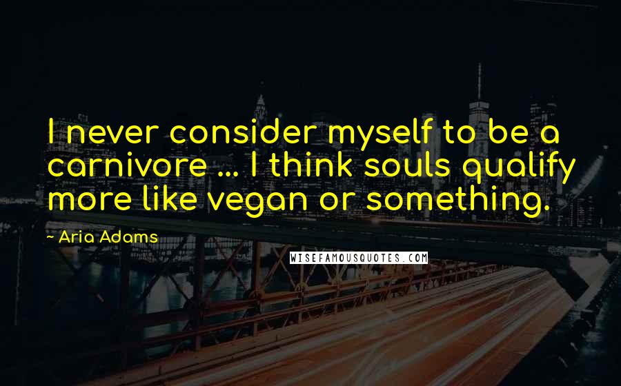 Aria Adams Quotes: I never consider myself to be a carnivore ... I think souls qualify more like vegan or something.