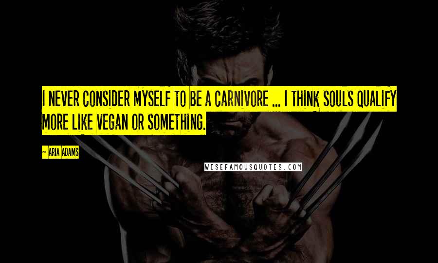 Aria Adams Quotes: I never consider myself to be a carnivore ... I think souls qualify more like vegan or something.