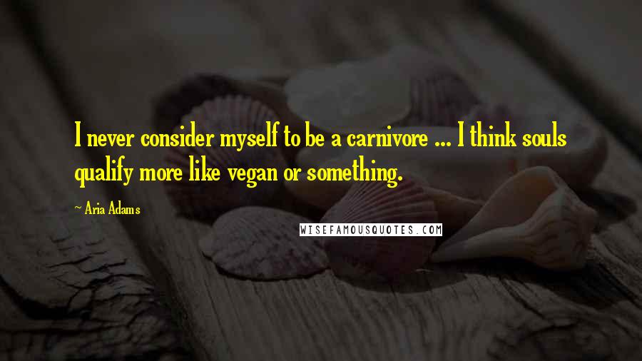 Aria Adams Quotes: I never consider myself to be a carnivore ... I think souls qualify more like vegan or something.