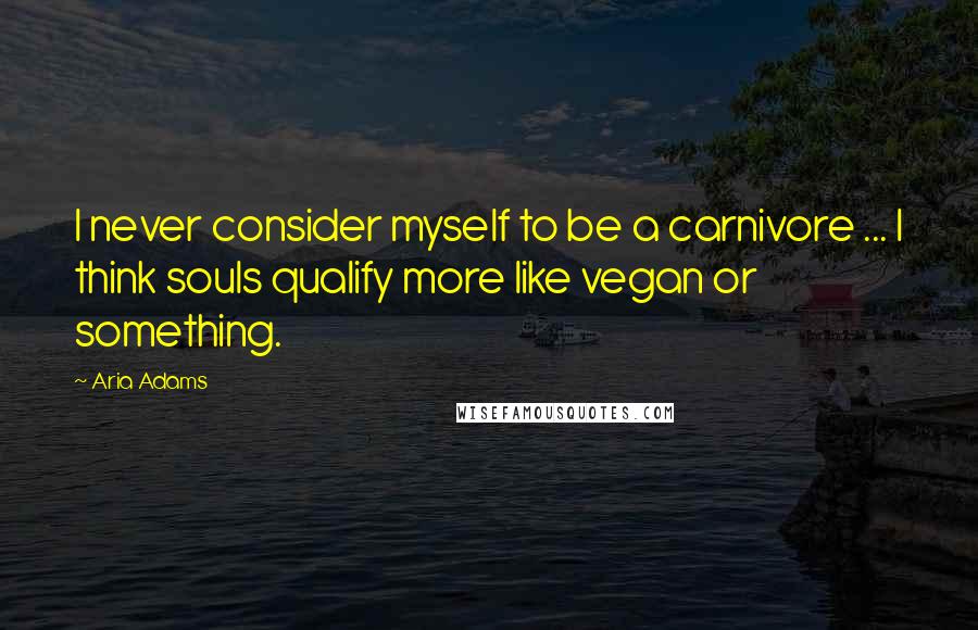 Aria Adams Quotes: I never consider myself to be a carnivore ... I think souls qualify more like vegan or something.