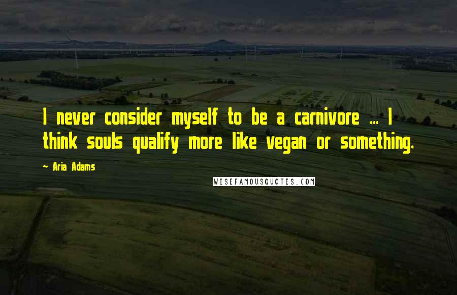 Aria Adams Quotes: I never consider myself to be a carnivore ... I think souls qualify more like vegan or something.