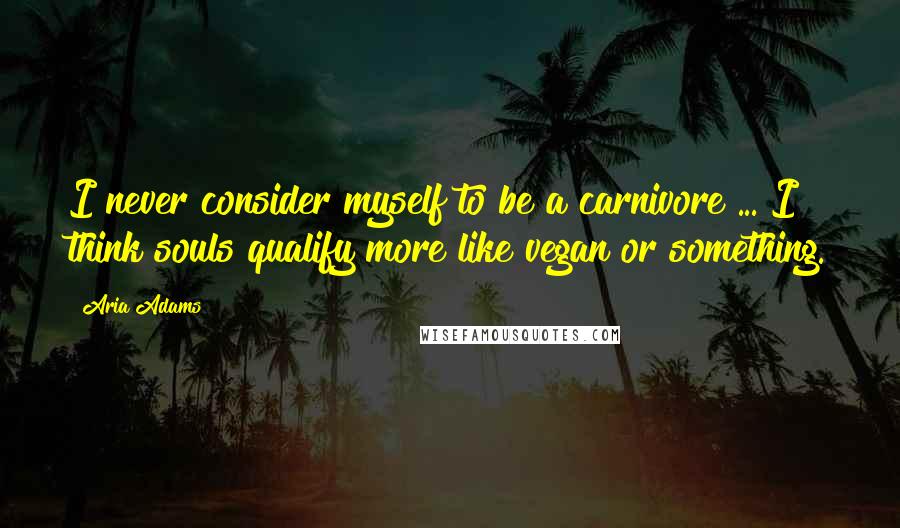 Aria Adams Quotes: I never consider myself to be a carnivore ... I think souls qualify more like vegan or something.