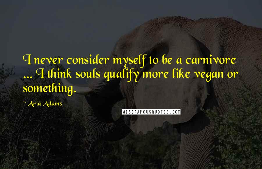 Aria Adams Quotes: I never consider myself to be a carnivore ... I think souls qualify more like vegan or something.