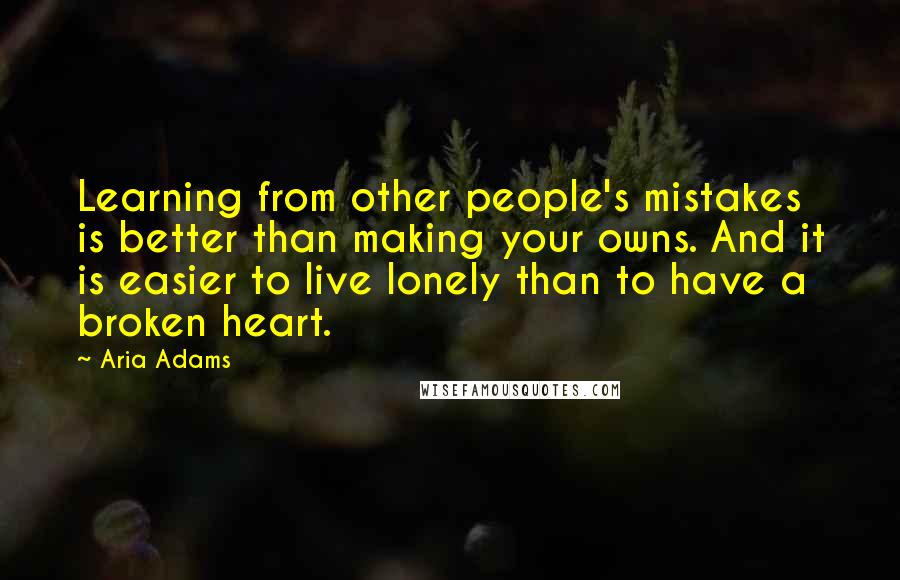 Aria Adams Quotes: Learning from other people's mistakes is better than making your owns. And it is easier to live lonely than to have a broken heart.