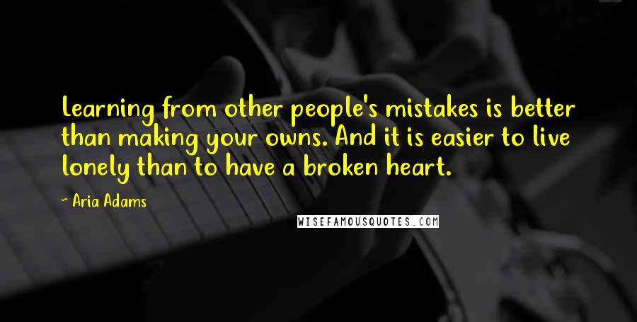 Aria Adams Quotes: Learning from other people's mistakes is better than making your owns. And it is easier to live lonely than to have a broken heart.