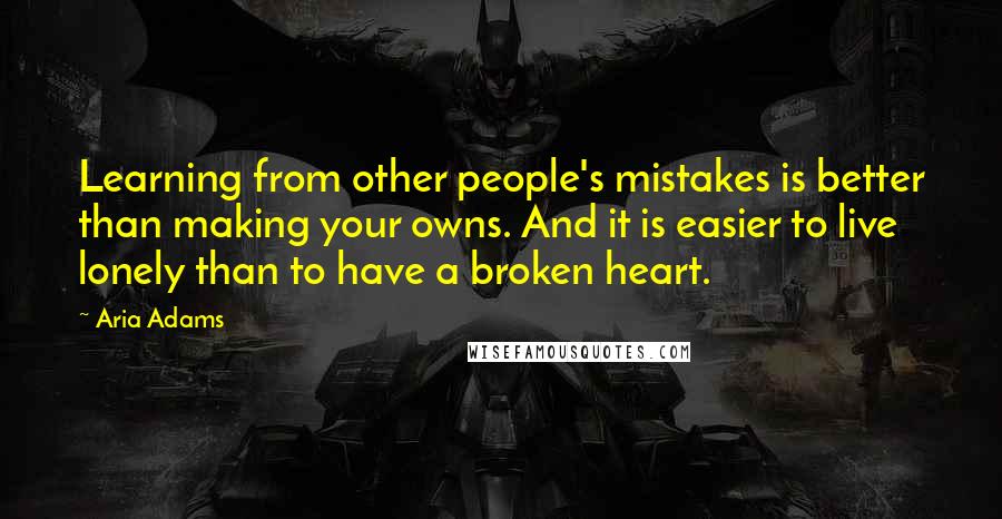 Aria Adams Quotes: Learning from other people's mistakes is better than making your owns. And it is easier to live lonely than to have a broken heart.