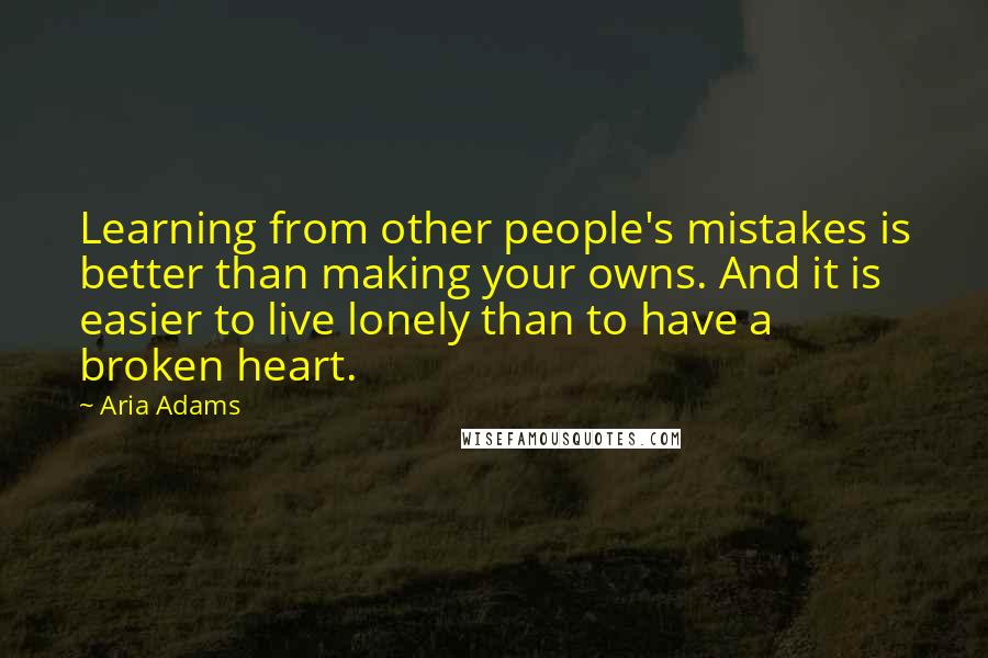 Aria Adams Quotes: Learning from other people's mistakes is better than making your owns. And it is easier to live lonely than to have a broken heart.