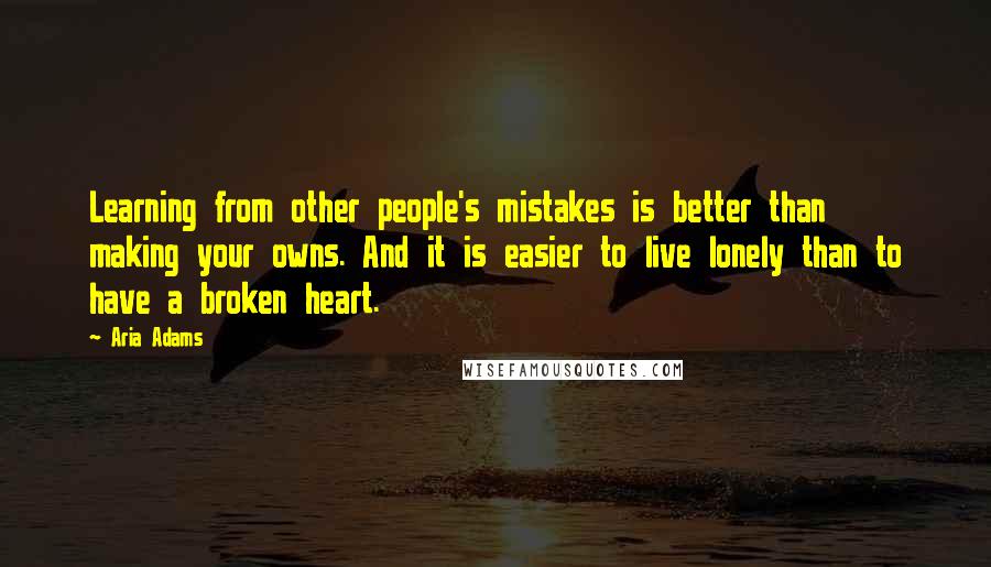 Aria Adams Quotes: Learning from other people's mistakes is better than making your owns. And it is easier to live lonely than to have a broken heart.