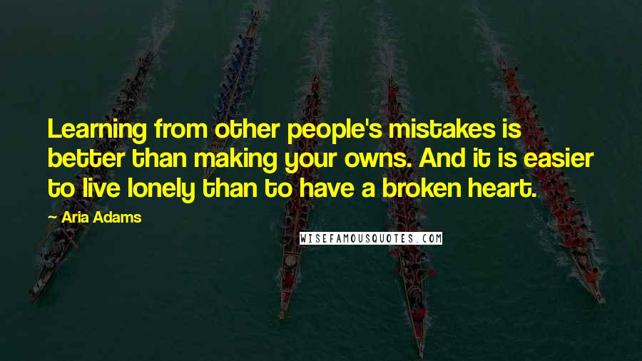 Aria Adams Quotes: Learning from other people's mistakes is better than making your owns. And it is easier to live lonely than to have a broken heart.