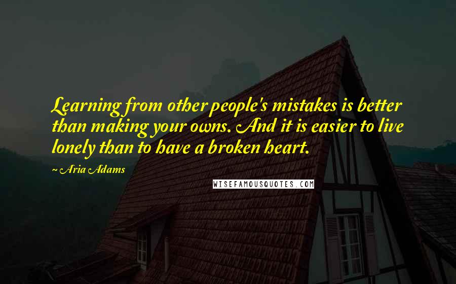 Aria Adams Quotes: Learning from other people's mistakes is better than making your owns. And it is easier to live lonely than to have a broken heart.