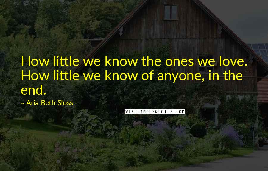 Aria Beth Sloss Quotes: How little we know the ones we love. How little we know of anyone, in the end.