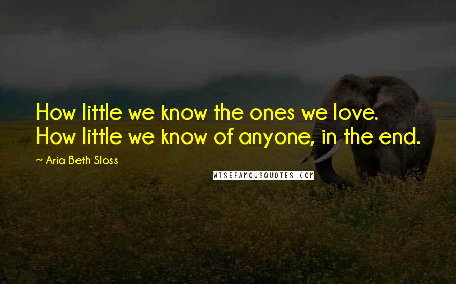 Aria Beth Sloss Quotes: How little we know the ones we love. How little we know of anyone, in the end.