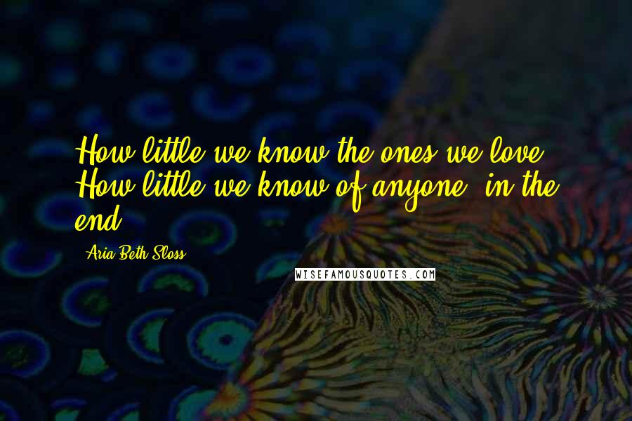 Aria Beth Sloss Quotes: How little we know the ones we love. How little we know of anyone, in the end.