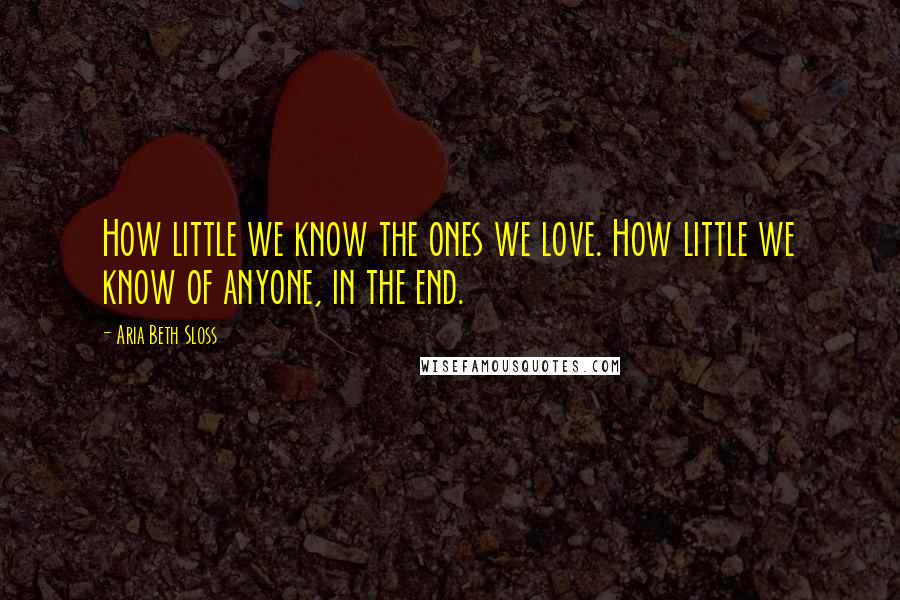 Aria Beth Sloss Quotes: How little we know the ones we love. How little we know of anyone, in the end.