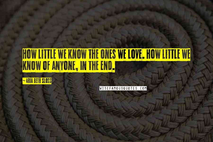 Aria Beth Sloss Quotes: How little we know the ones we love. How little we know of anyone, in the end.