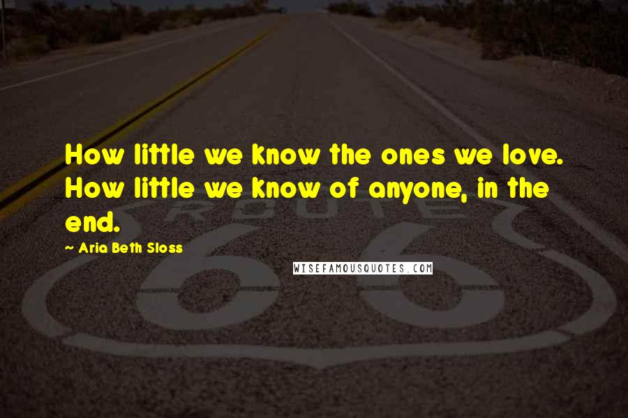 Aria Beth Sloss Quotes: How little we know the ones we love. How little we know of anyone, in the end.