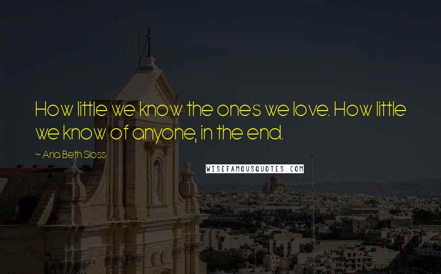 Aria Beth Sloss Quotes: How little we know the ones we love. How little we know of anyone, in the end.